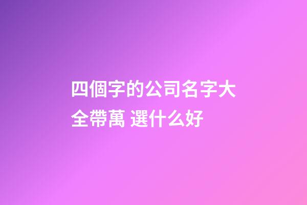 四個字的公司名字大全帶萬 選什么好-第1張-公司起名-玄機派